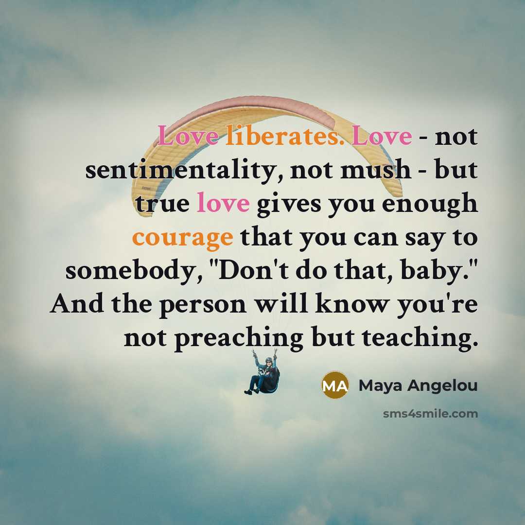 “Love liberates. Love - not sentimentality, not mush - but…” quote by Maya Angelou