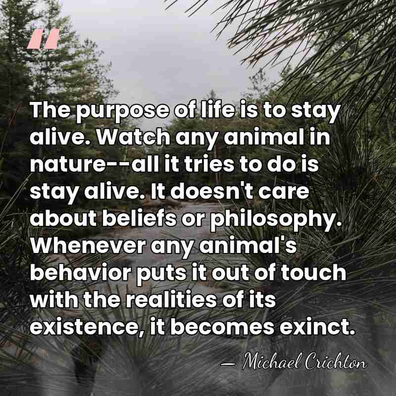 The purpose of life is to stay alive. Watch any animal in&hellip; - Michael Crichton
