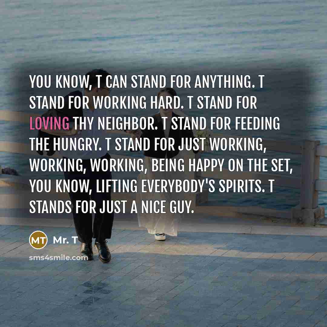 “You know, T can stand for anything. T stand for…” quote by Mr. T