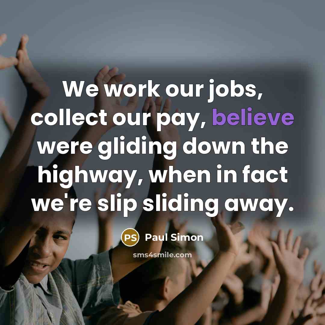 “We work our jobs, collect our pay, believe were gliding…” quote by Paul Simon