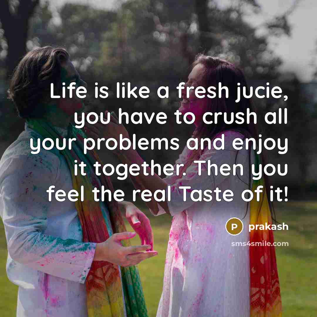“Life is like a fresh jucie, you have to crush all your problems and enjoy it together. Then you feel the real Taste of it!” quote by Prakash