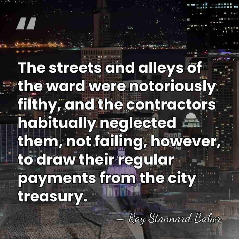 The streets and alleys of the ward were notoriously filthy, and the&hellip; - Ray Stannard Baker