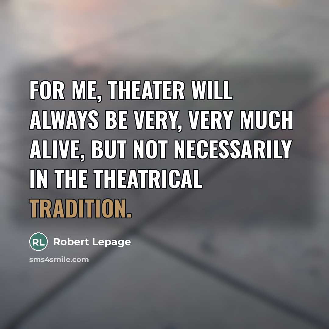 “For me, theater will always be very, very much alive,…” quote by Robert Lepage