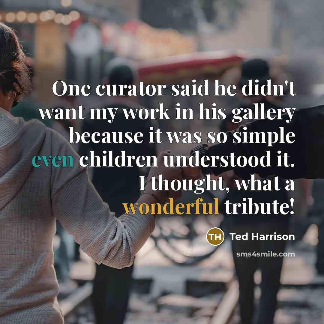“One curator said he didn't want my work in his gallery because it was so simple even children understood it. I thought, what a wonderful tribute!” quote by Ted Harrison