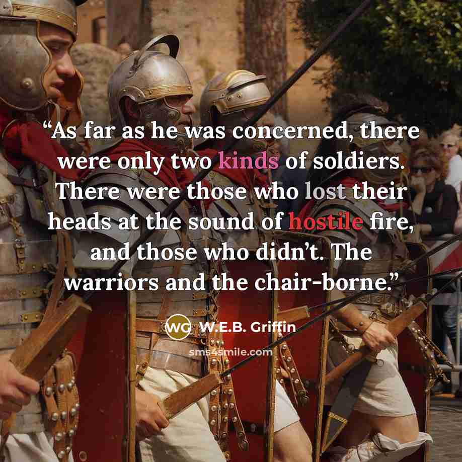 “As far as he was concerned, there were only two kinds of soldiers. There were those who lost their heads at the sound of hostile fire, and those who didn’t. The warriors and the chair-borne.” quote by W.E.B. Griffin
