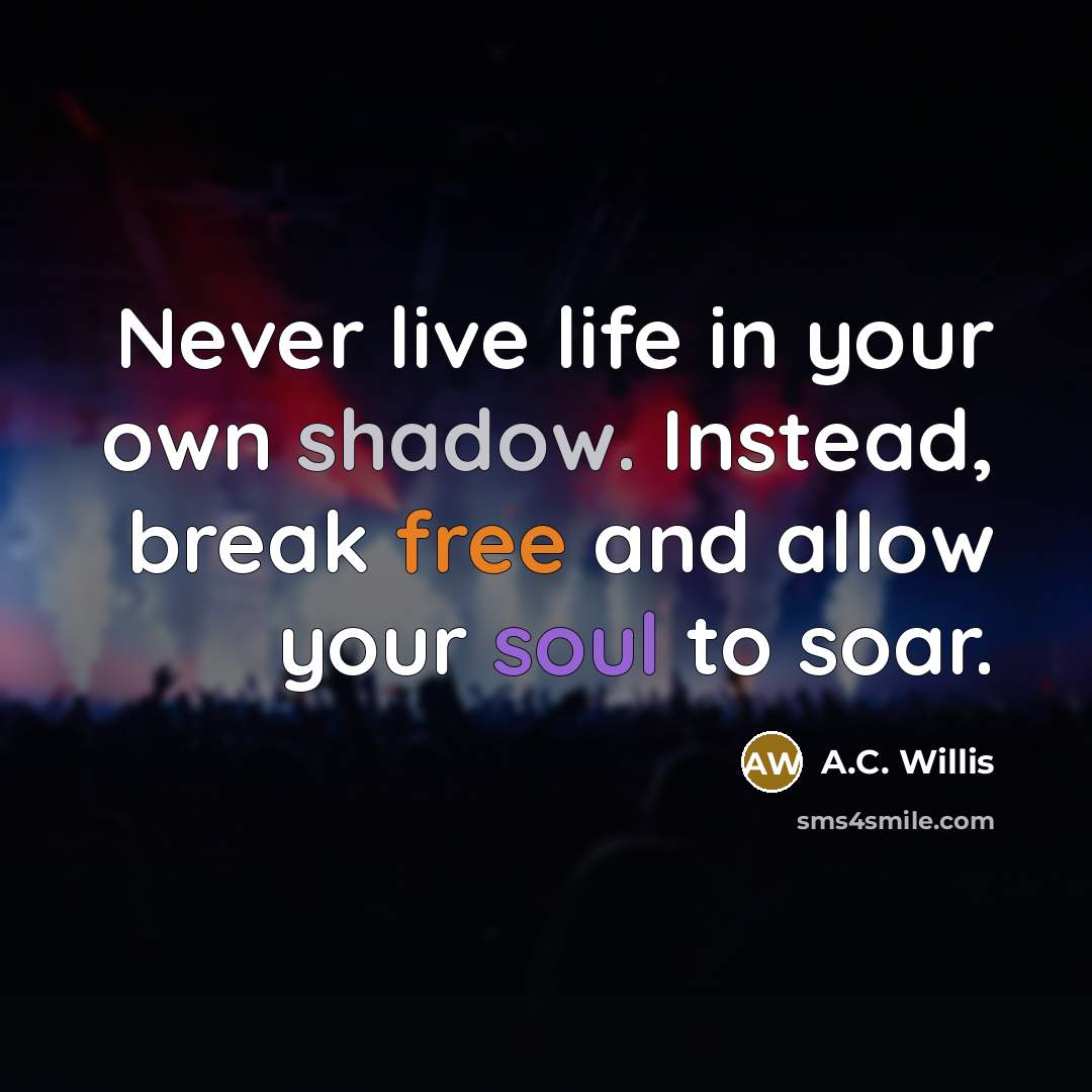“Never live life in your own shadow. Instead, break free and allow your soul to soar.” quote by A.C. Willis