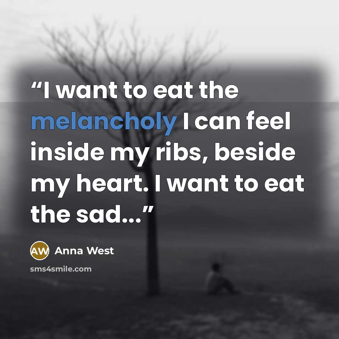 “I want to eat the melancholy I can feel inside my ribs, beside my heart. I want to eat the sad...” quote by Anna West