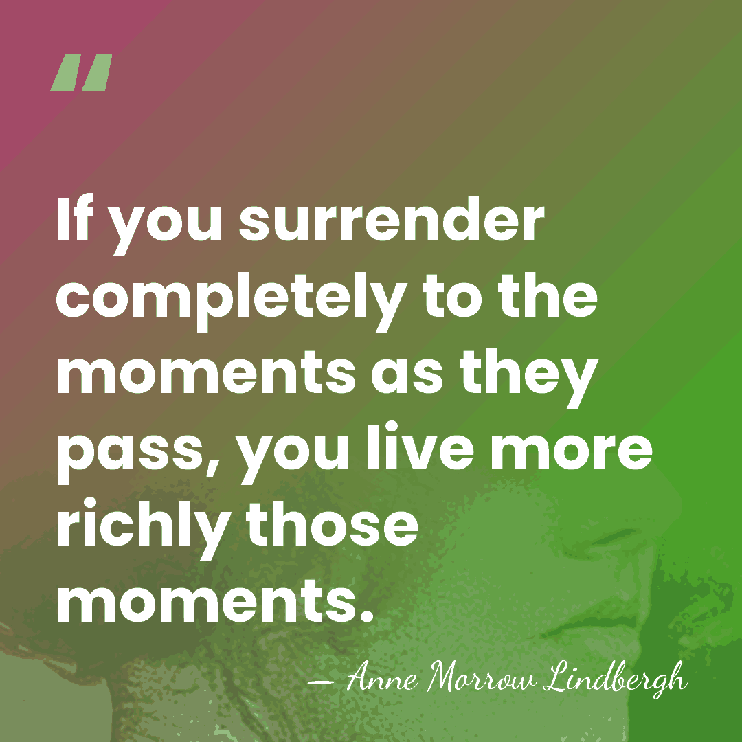 If you surrender completely to the moments as they pass, you live&hellip; - Anne Morrow Lindbergh