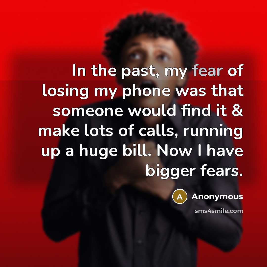 “In the past, my fear of losing my phone was that someone would find it & make lots of calls, running up a huge bill. Now I have bigger fears.” quote by Anonymous