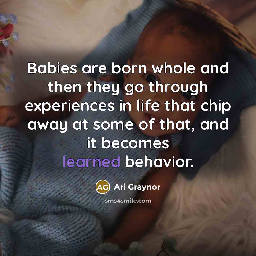 “Babies are born whole and then they go through experiences in life that chip away at some of that, and it becomes learned behavior.” quote by Ari Graynor
