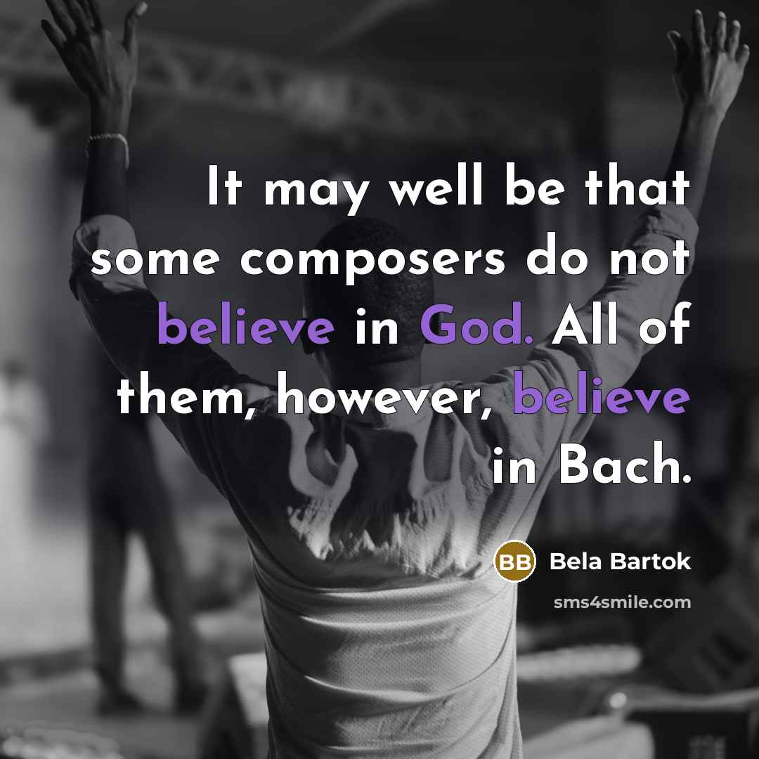 “It may well be that some composers do not believe in God. All of them, however, believe in Bach.” quote by Bela Bartok