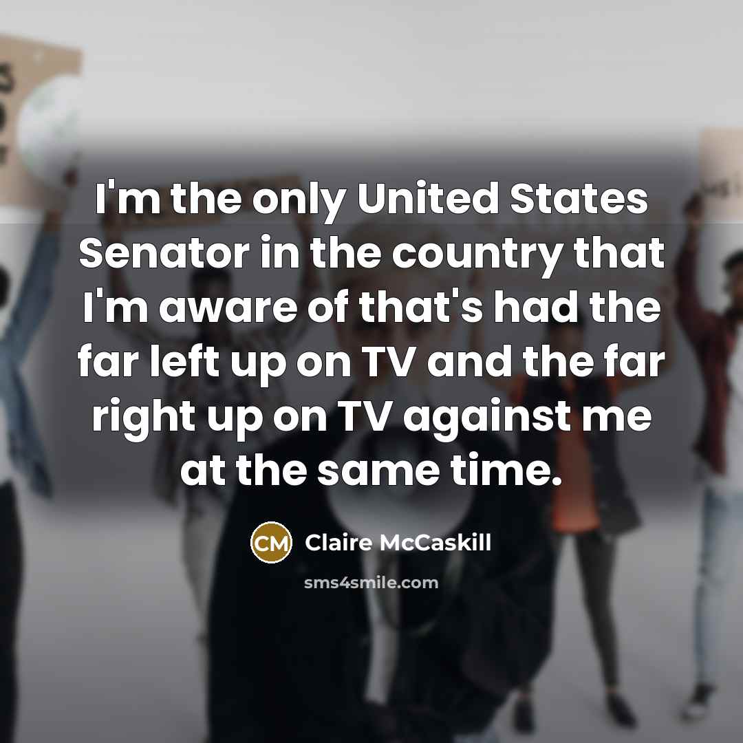 “I'm the only United States Senator in the country that…” quote by Claire McCaskill