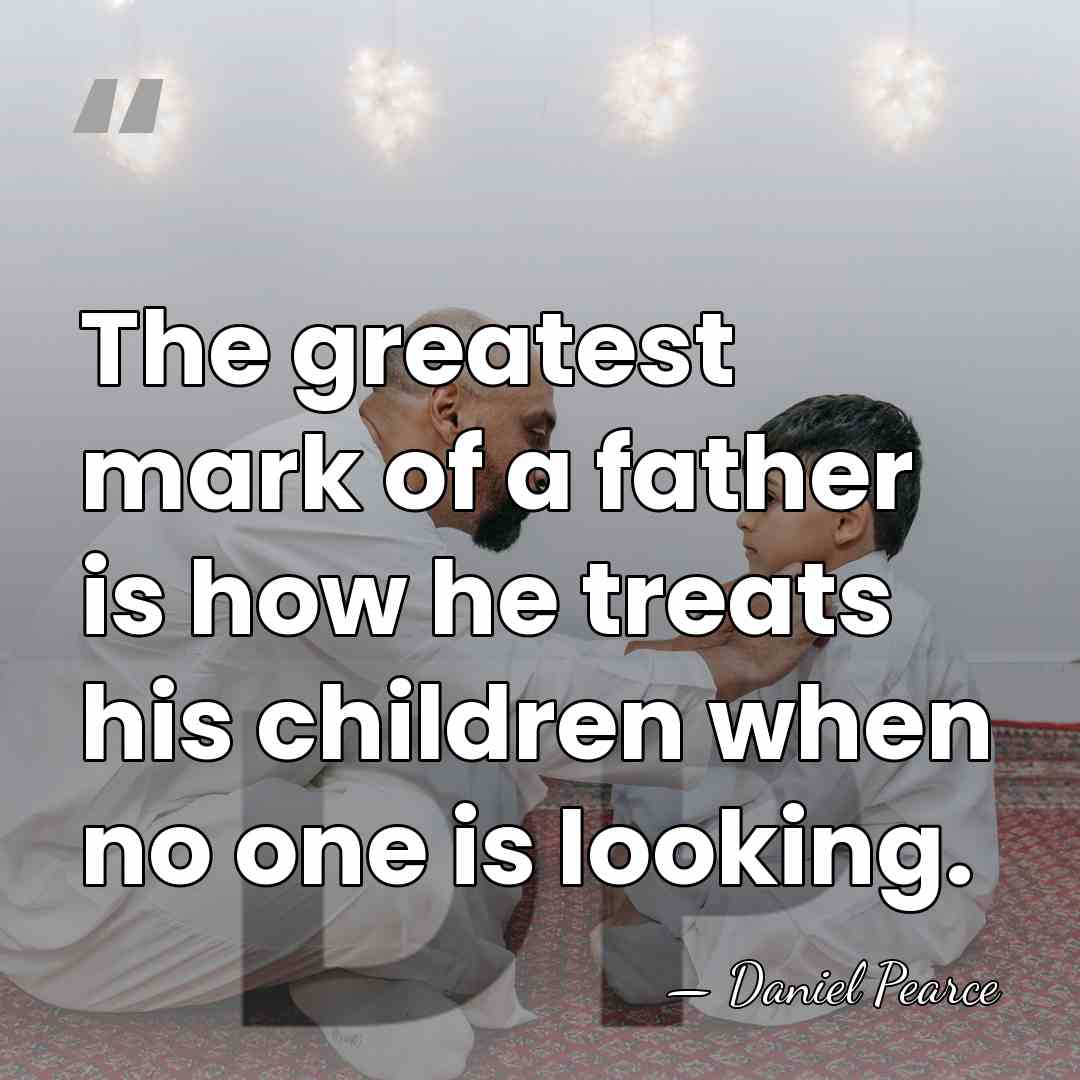 The greatest mark of a father is how he treats his children&hellip; - Daniel Pearce