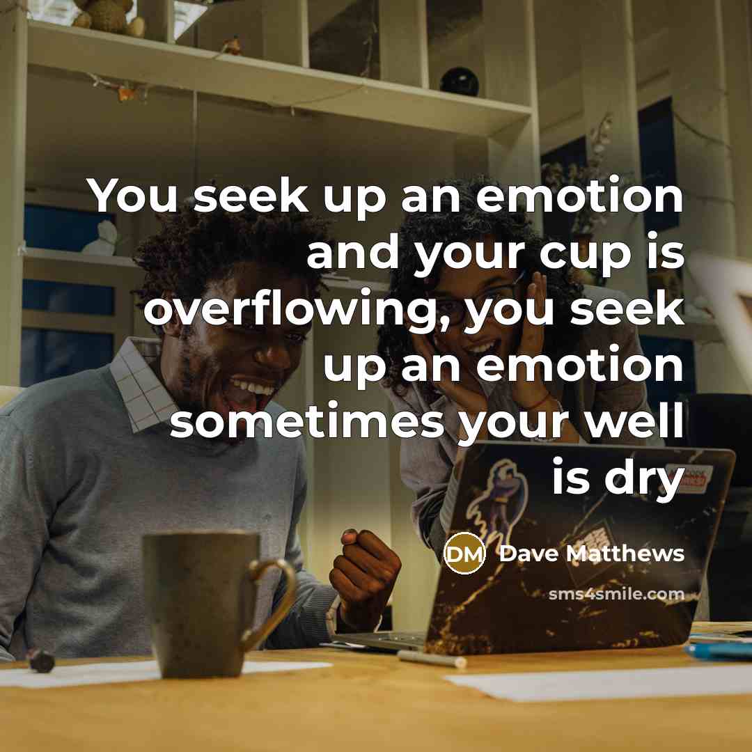 “You seek up an emotion and your cup is overflowing,…” quote by Dave Matthews