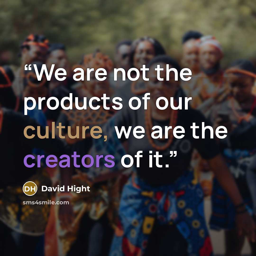 “We are not the products of our culture, we are the creators of it.” quote by David Hight