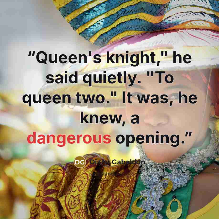 “Queen's knight," he said quietly. "To queen two." It was, he knew, a dangerous opening.” quote by Diana Gabaldon