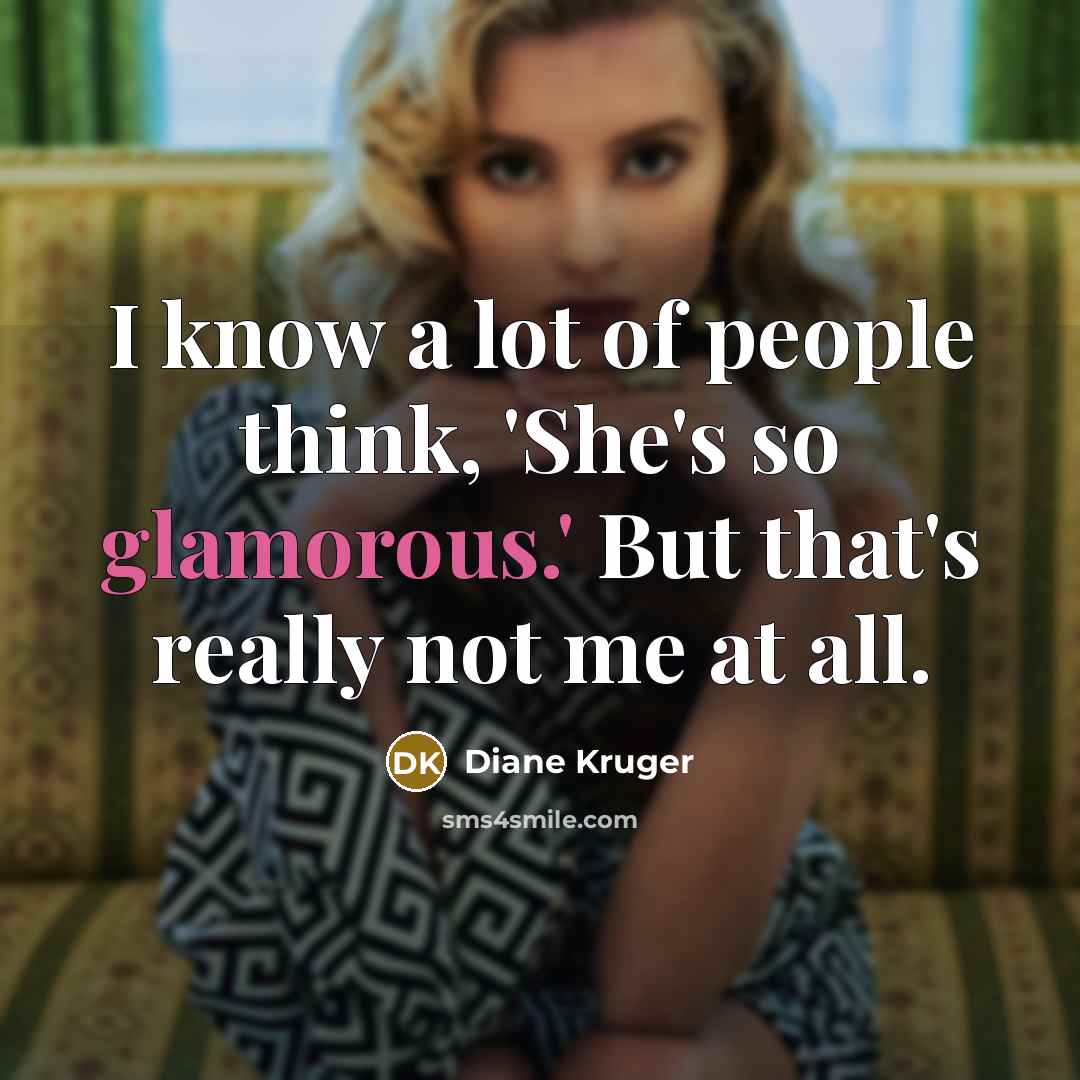 “I know a lot of people think, 'She's so glamorous.' But that's really not me at all.” quote by Diane Kruger