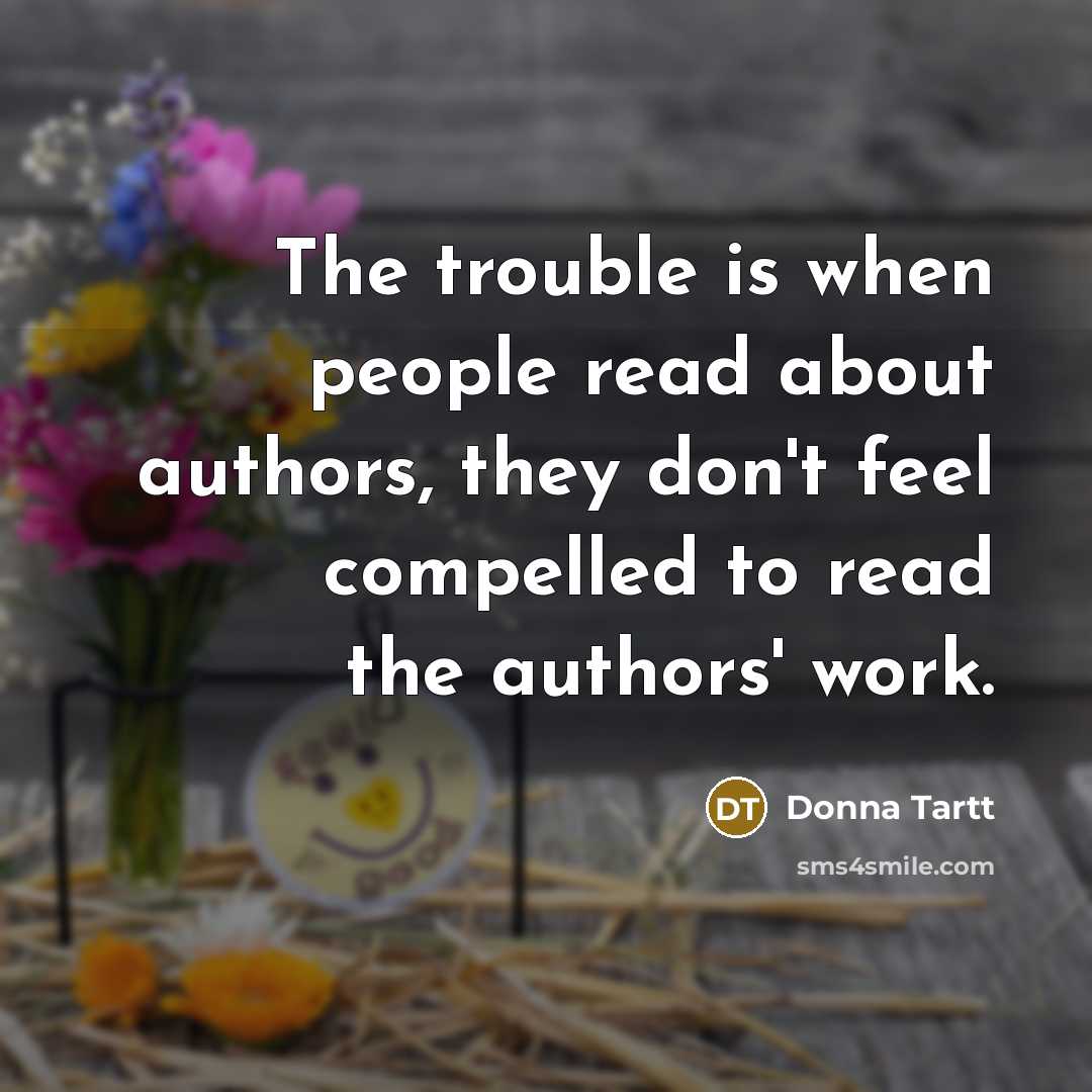 “The trouble is when people read about authors, they don't…” quote by Donna Tartt