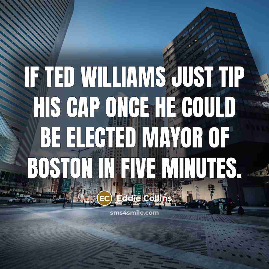“If Ted Williams just tip his cap once he could be elected Mayor of Boston in five minutes.” quote by Eddie Collins