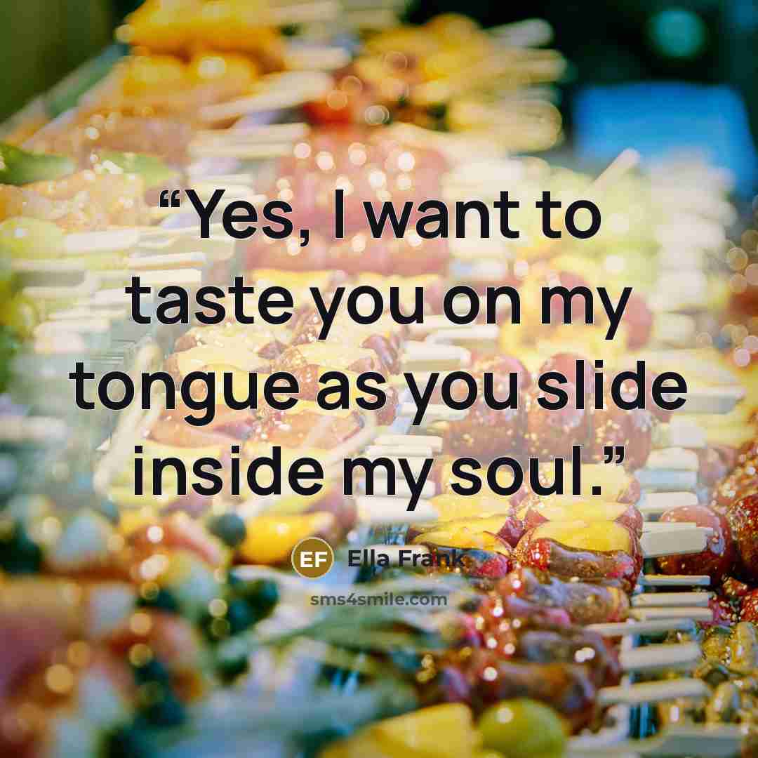 “Yes, I want to taste you on my tongue as you slide inside my soul.” quote by Ella Frank