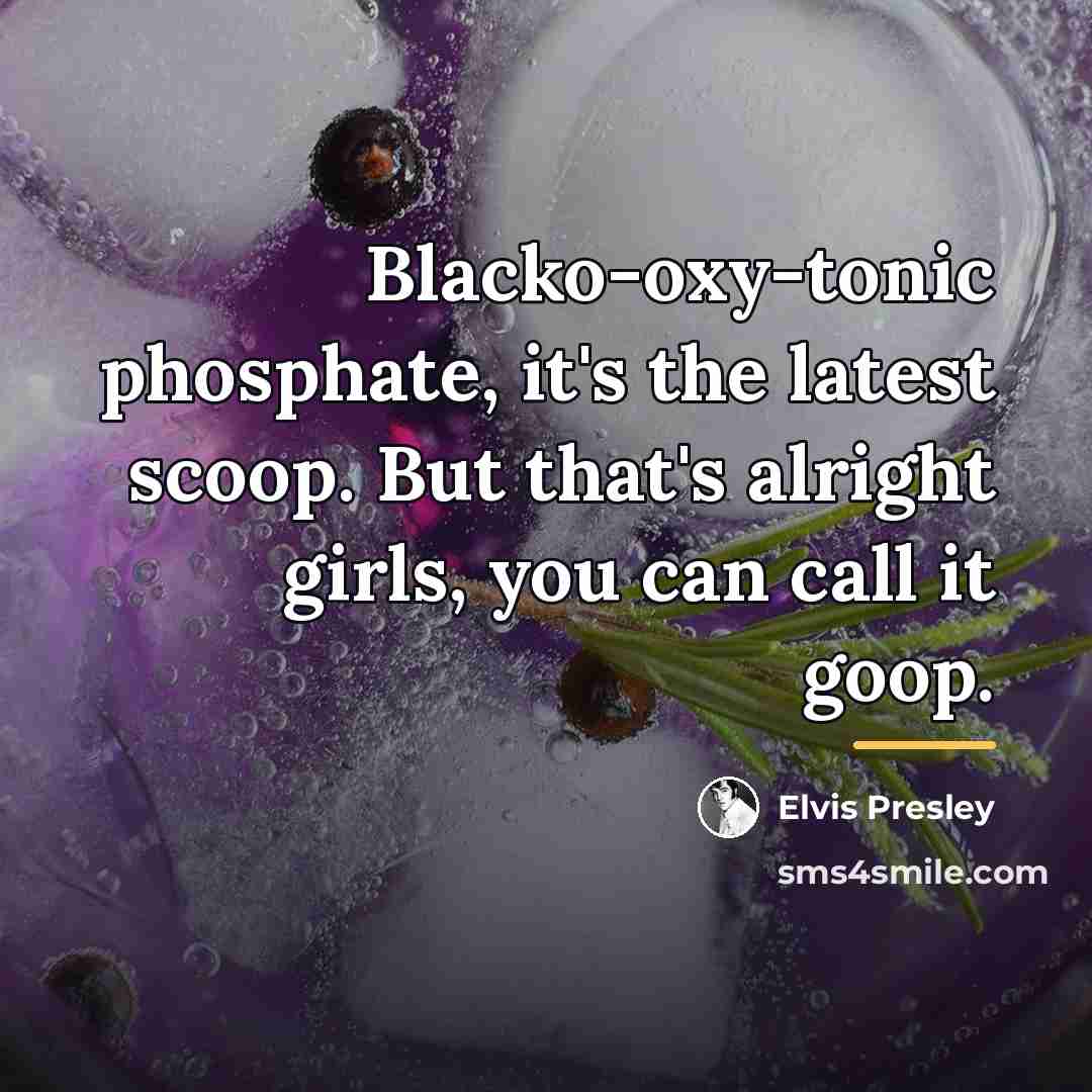 “Blacko-oxy-tonic phosphate, it's the latest scoop. But that's alright girls,…” quote by Elvis Presley