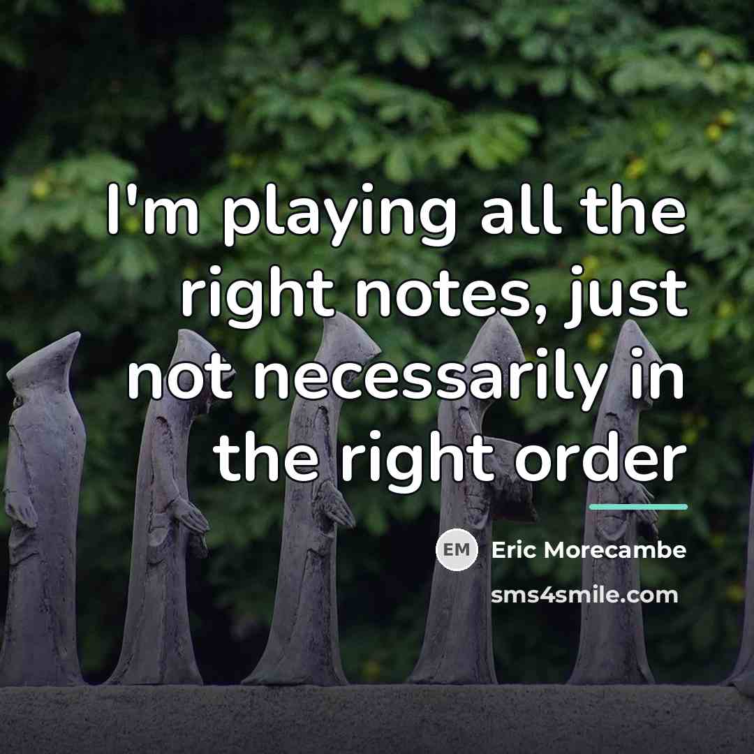 “I'm playing all the right notes, just not necessarily in…” quote by Eric Morecambe