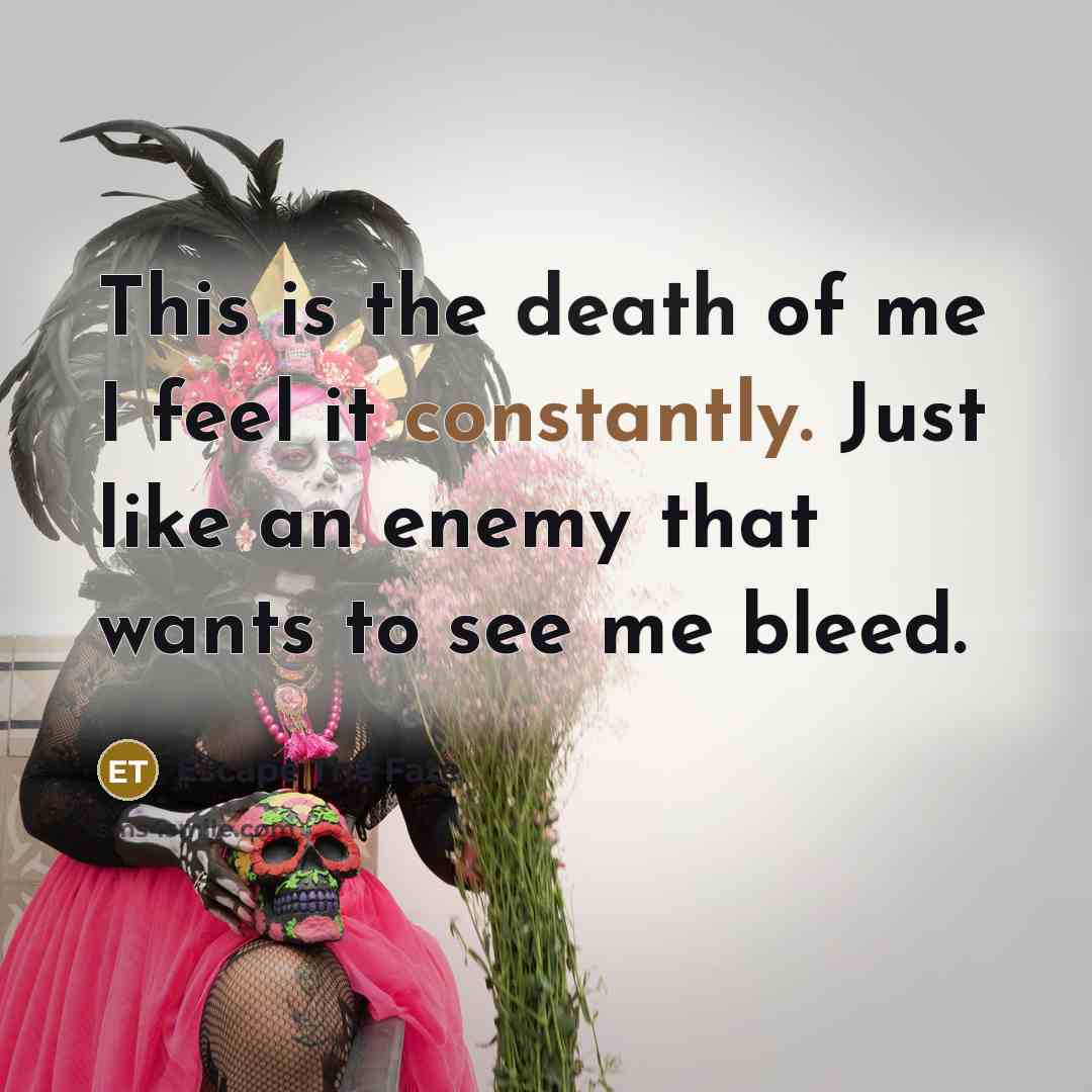 “This is the death of me I feel it constantly. Just like an enemy that wants to see me bleed.” quote by Escape The Fate