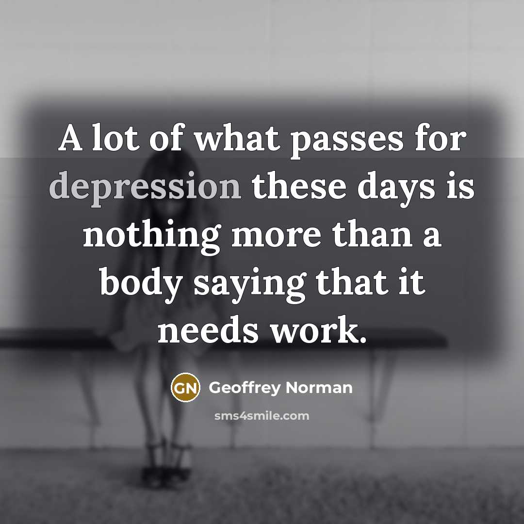 “A lot of what passes for depression these days is nothing more than a body saying that it needs work.” quote by Geoffrey Norman