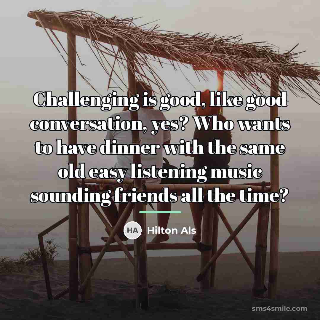 “Challenging is good, like good conversation, yes? Who wants to…” quote by Hilton Als