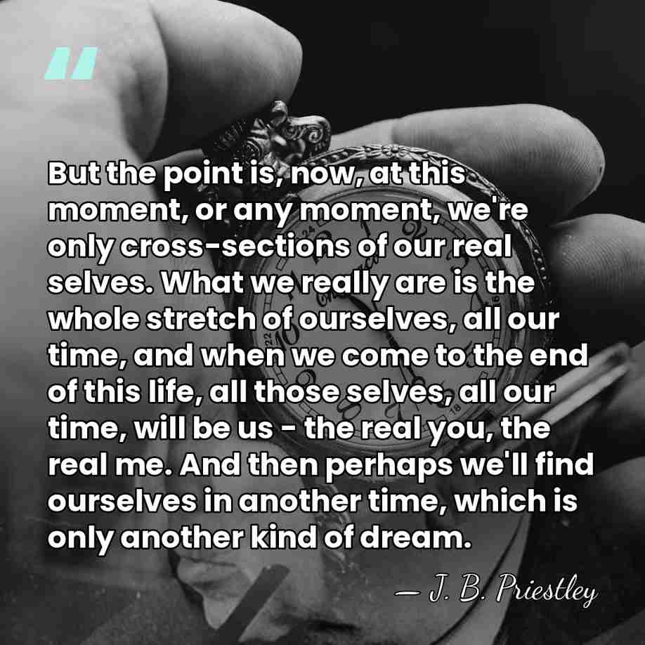 But the point is, now, at this moment, or any moment, we're&hellip; - J. B. Priestley