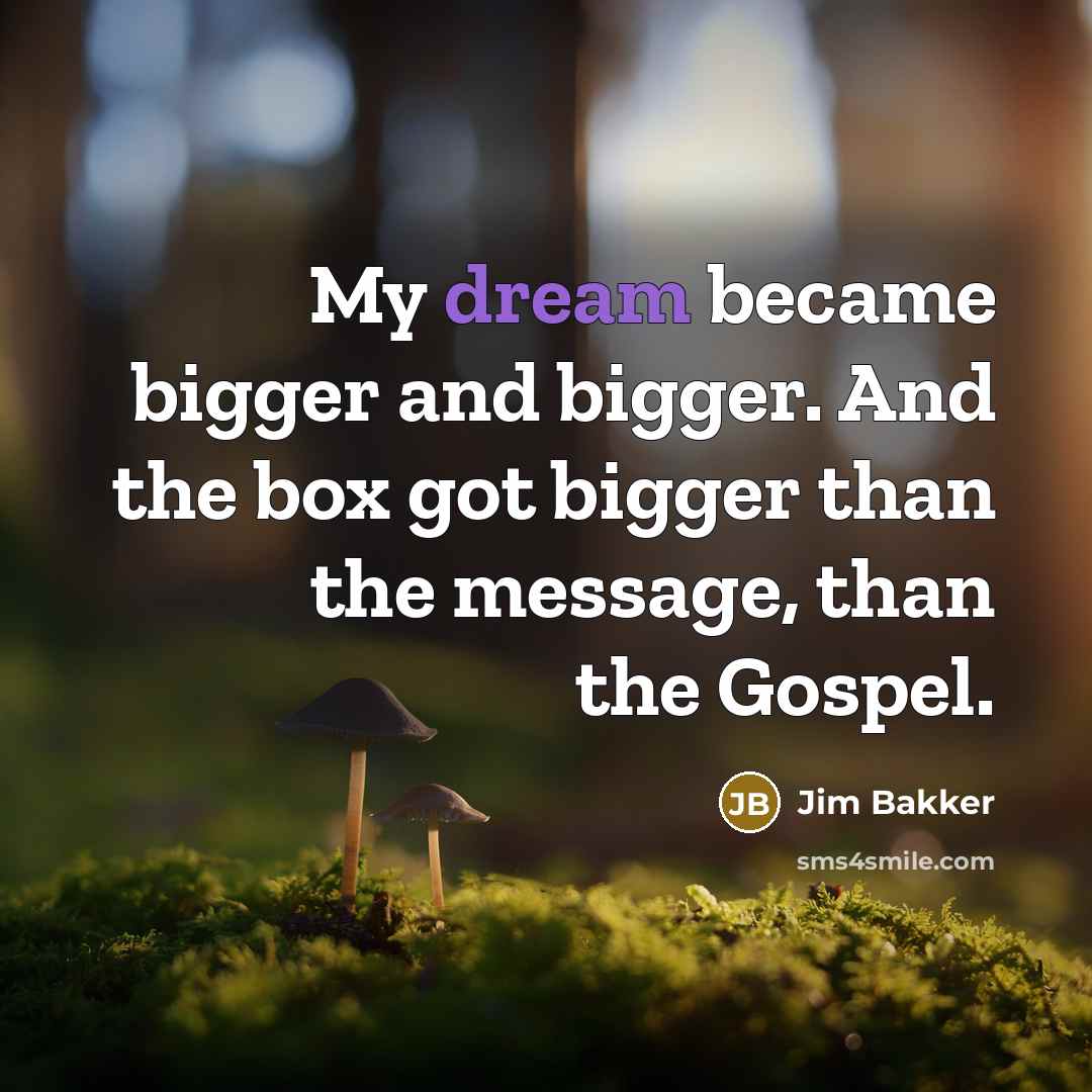 “My dream became bigger and bigger. And the box got bigger than the message, than the Gospel.” quote by Jim Bakker