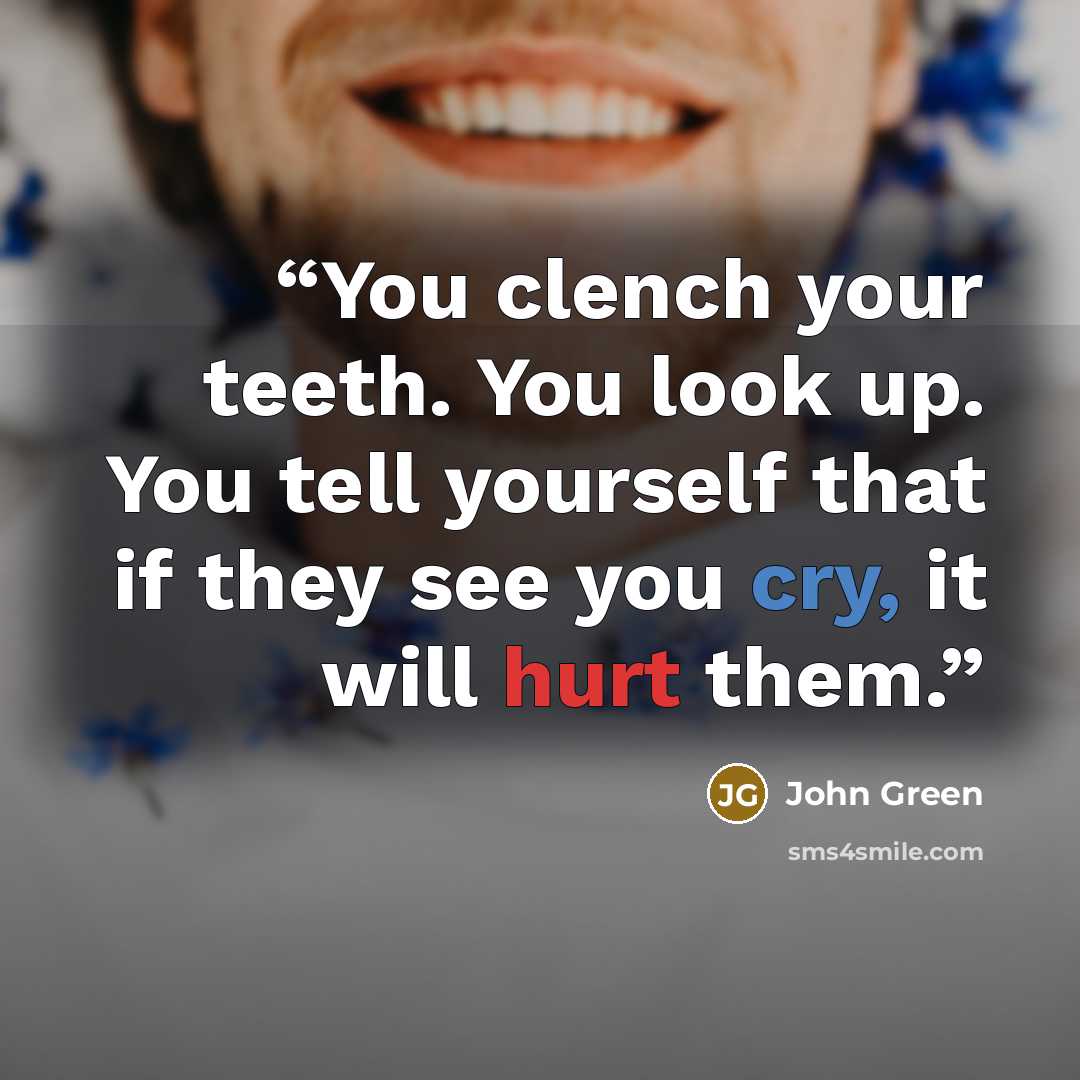 “You clench your teeth. You look up. You tell yourself that if they see you cry, it will hurt them.” quote by John Green