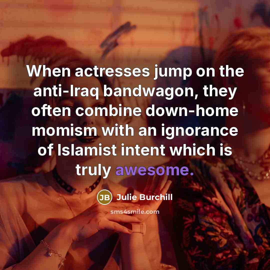 “When actresses jump on the anti-Iraq bandwagon, they often combine…” quote by Julie Burchill