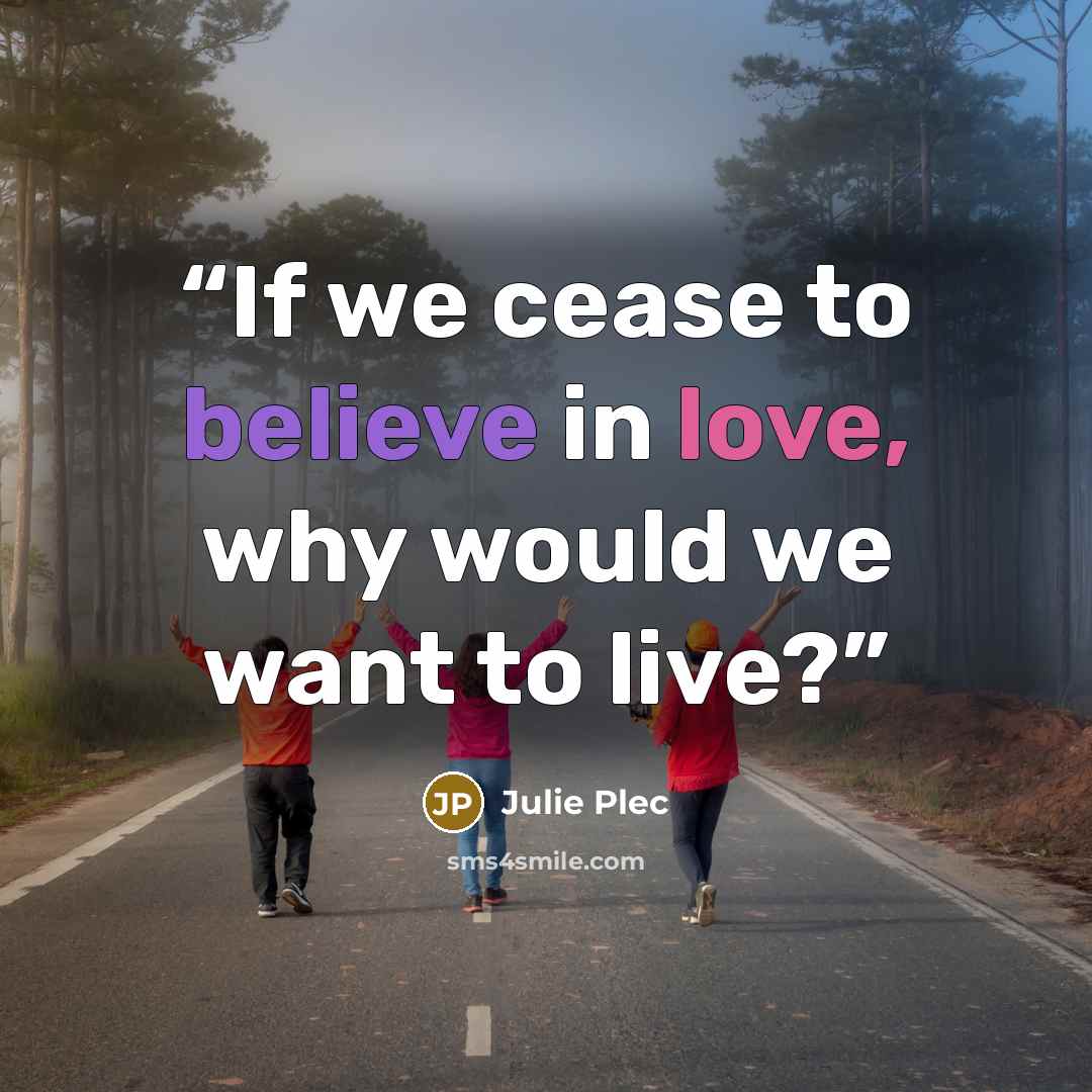 “If we cease to believe in love, why would we want to live?” quote by Julie Plec