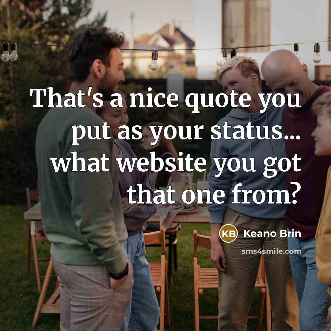 “That's a nice quote you put as your status... what website you got that one from?” quote by Keano Brin
