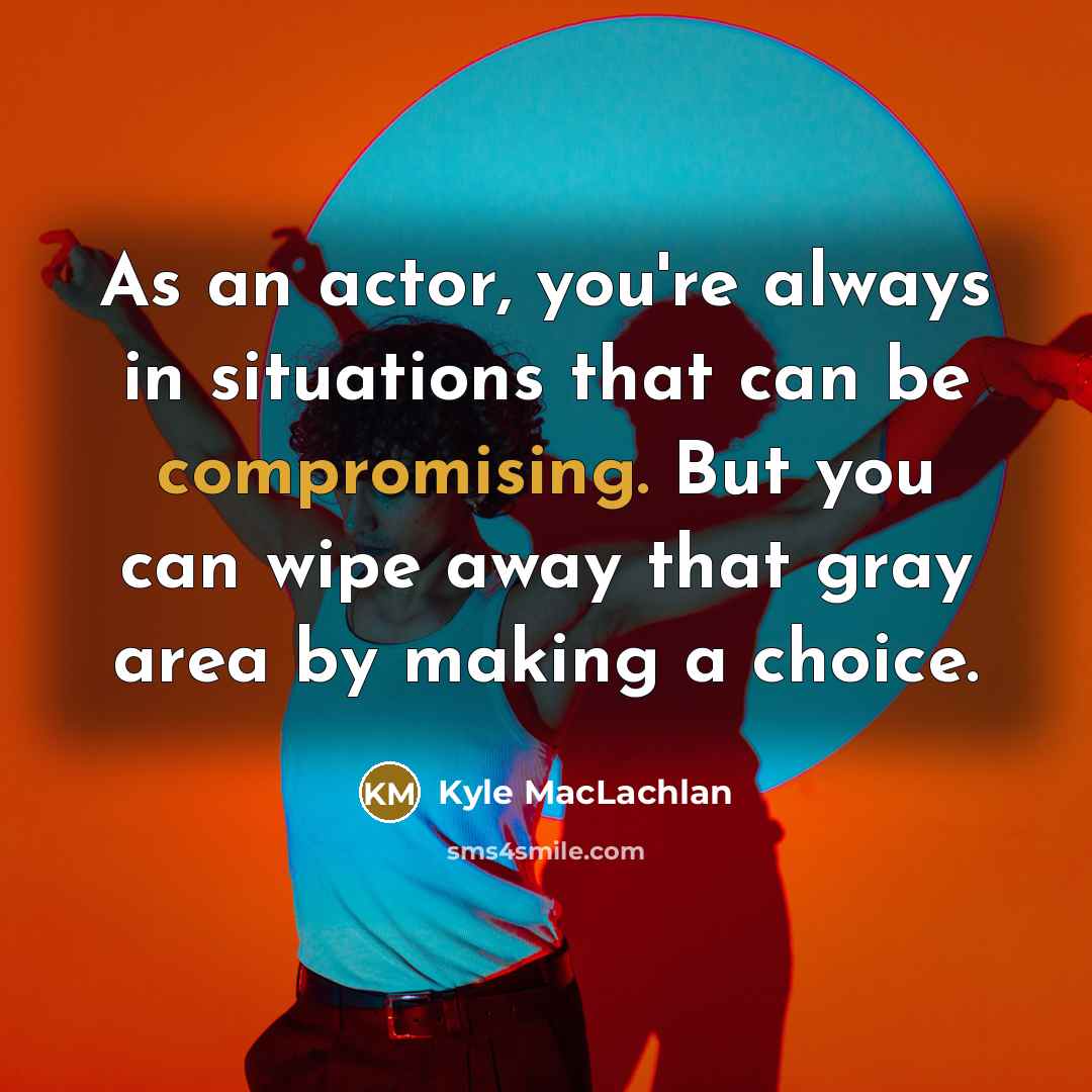 “As an actor, you're always in situations that can be compromising. But you can wipe away that gray area by making a choice.” quote by Kyle MacLachlan