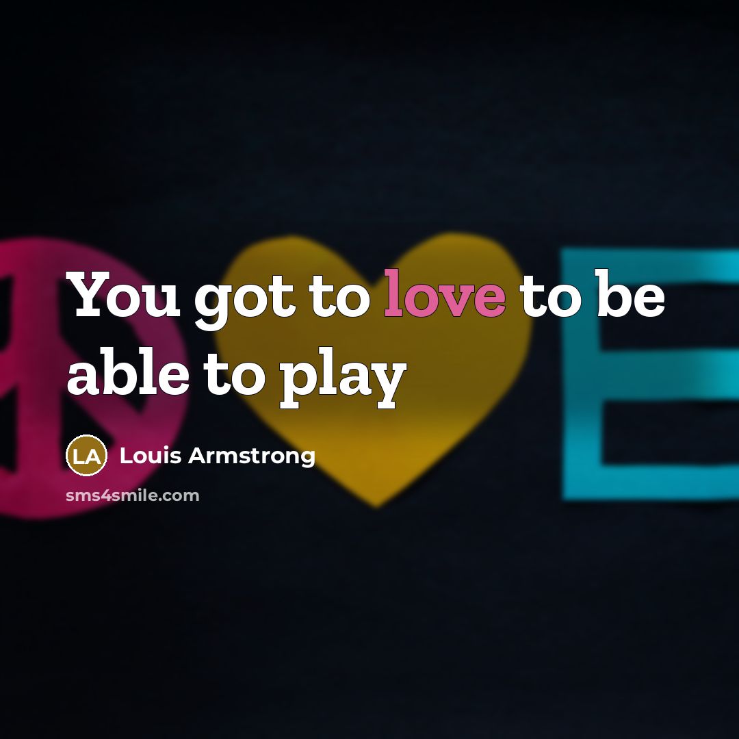 “You got to love to be able to play…” quote by Louis Armstrong