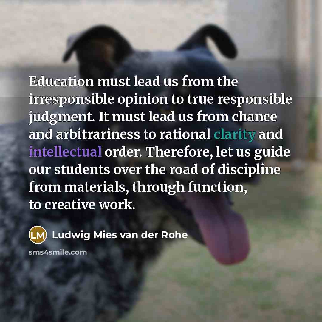 “Education must lead us from the irresponsible opinion to true…” quote by Ludwig Mies van der Rohe