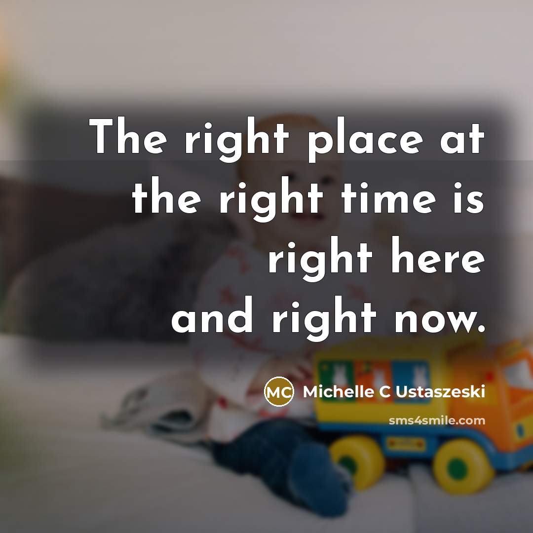 “The right place at the right time is right here…” quote by Michelle C Ustaszeski