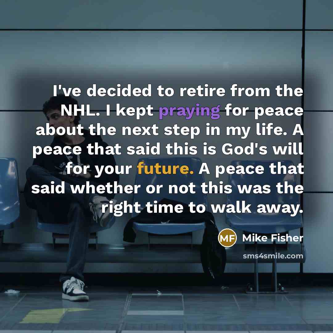 “I've decided to retire from the NHL. I kept praying for peace about the next step in my life. A peace that said this is God's will for your future. A peace that said whether or not this was the right time to walk away.” quote by Mike Fisher