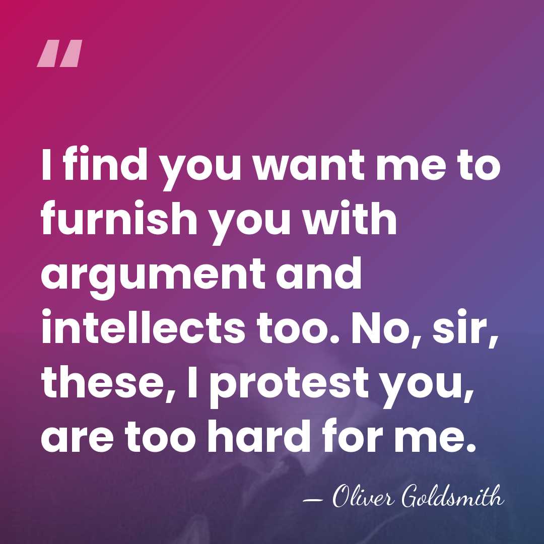I find you want me to furnish you with argument and intellects&hellip; - Oliver Goldsmith