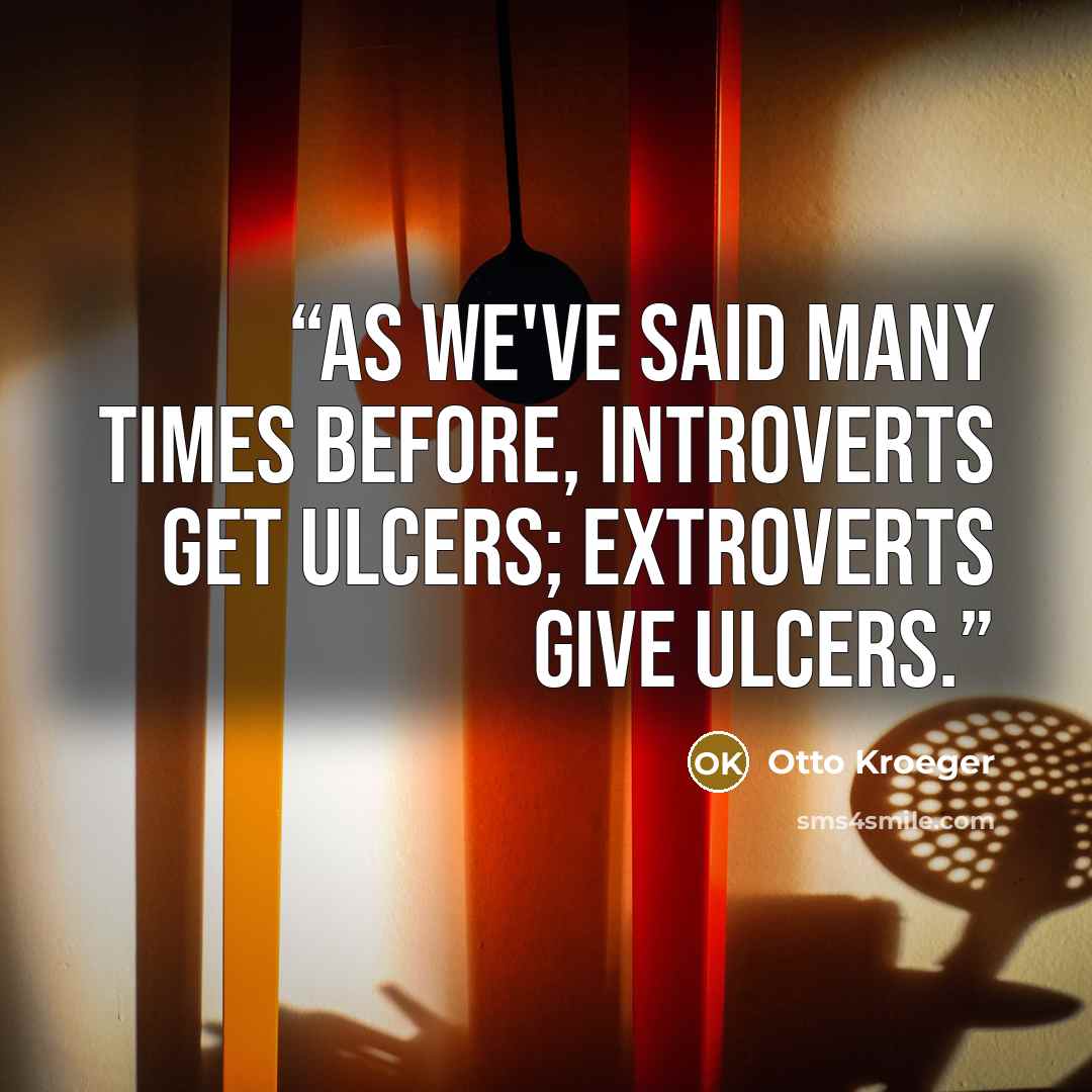 “As we've said many times before, Introverts get ulcers; Extroverts give ulcers.” quote by Otto Kroeger