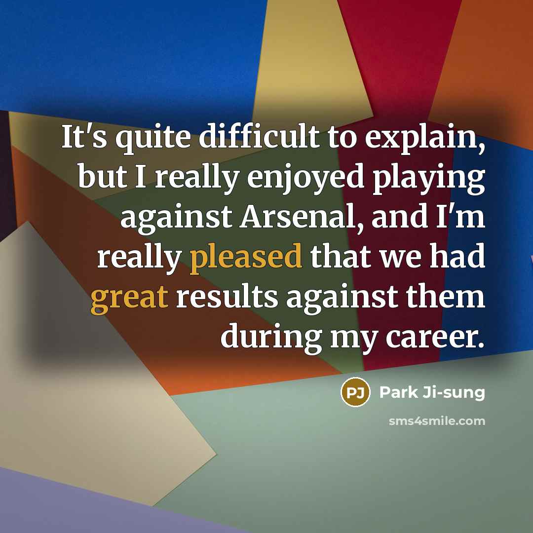 “It's quite difficult to explain, but I really enjoyed playing against Arsenal, and I'm really pleased that we had great results against them during my career.” quote by Park Ji-sung