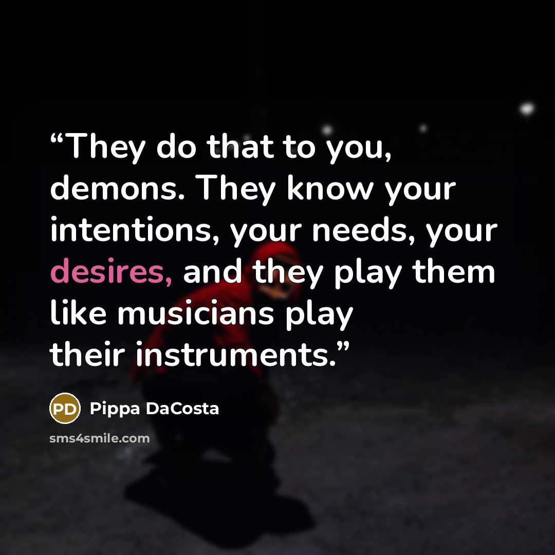 “They do that to you, demons. They know your intentions, your needs, your desires, and they play them like musicians play their instruments.” quote by Pippa DaCosta