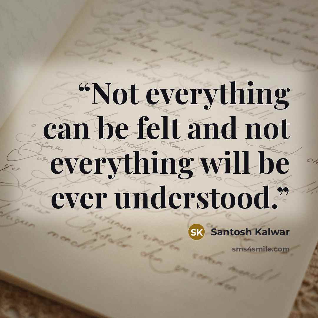 “Not everything can be felt and not everything will be ever understood.” quote by Santosh Kalwar