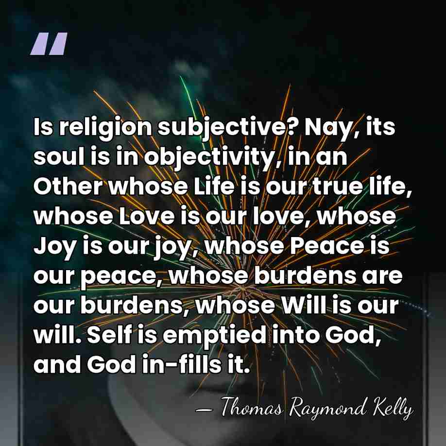 Is religion subjective? Nay, its soul is in objectivity, in an Other&hellip; - Thomas Raymond Kelly