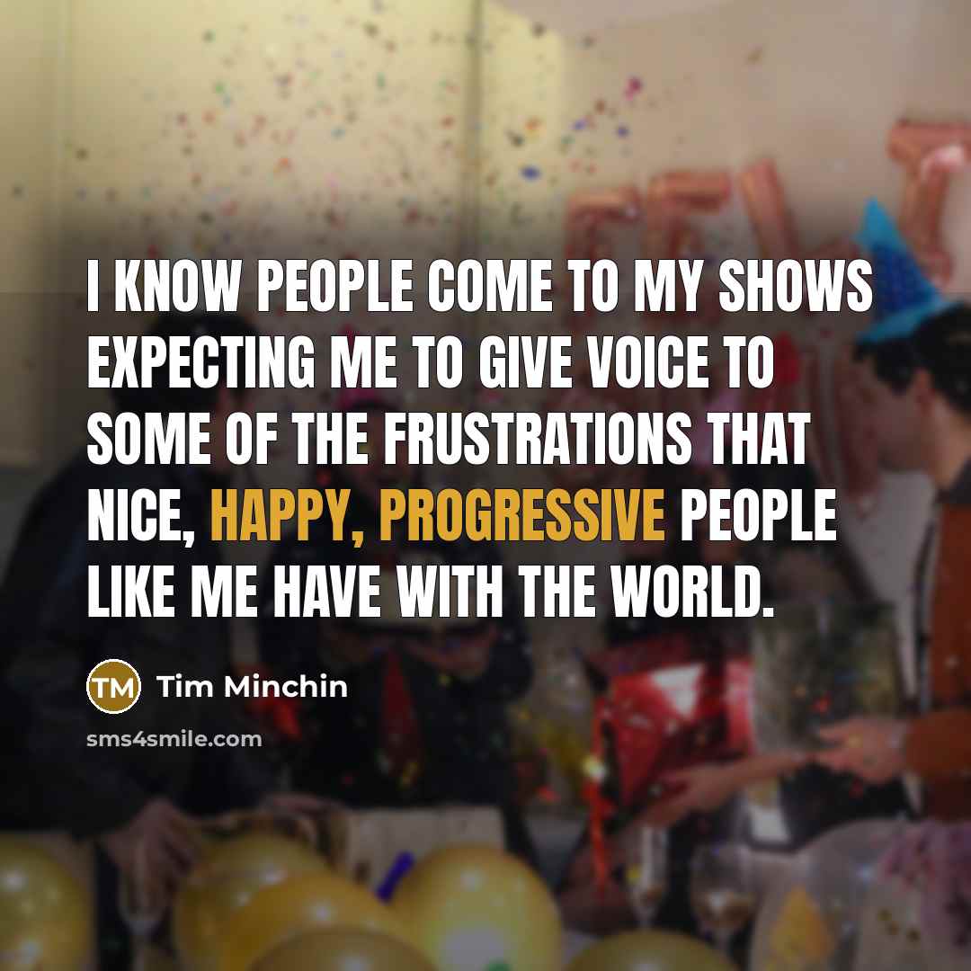 “I know people come to my shows expecting me to give voice to some of the frustrations that nice, happy, progressive people like me have with the world.” quote by Tim Minchin