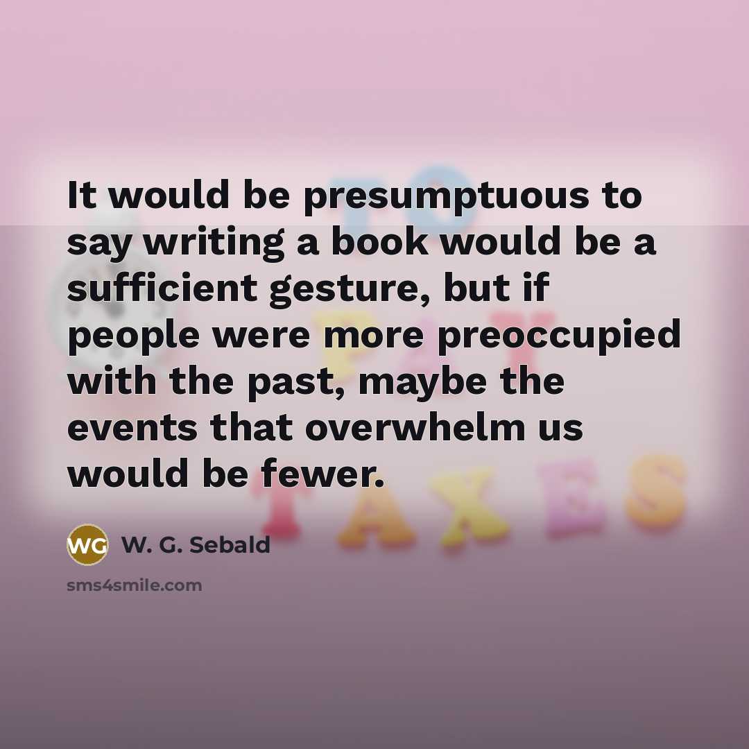 “It would be presumptuous to say writing a book would…” quote by W. G. Sebald