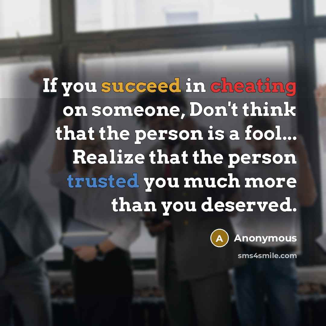 “If you succeed in cheating on someone, Don't think that the person is a fool... Realize that the person trusted you much more than you deserved.” quote by Anonymous