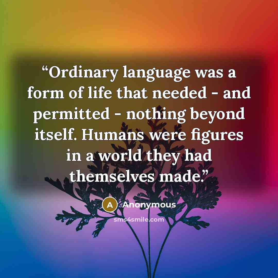 “Ordinary language was a form of life that needed - and permitted - nothing beyond itself. Humans were figures in a world they had themselves made.” quote by Anonymous